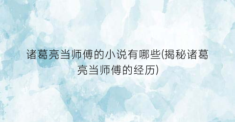 诸葛亮当师傅的小说有哪些(揭秘诸葛亮当师傅的经历)