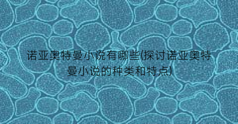 诺亚奥特曼小说有哪些(探讨诺亚奥特曼小说的种类和特点)