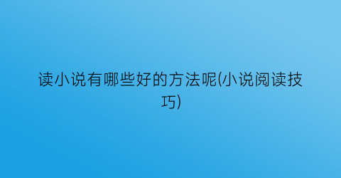 读小说有哪些好的方法呢(小说阅读技巧)