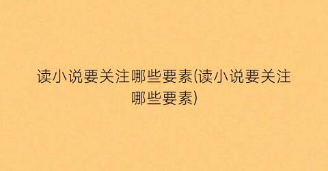 读小说要关注哪些要素(读小说要关注哪些要素)
