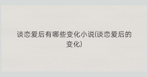 谈恋爱后有哪些变化小说(谈恋爱后的变化)