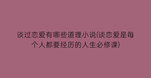 谈过恋爱有哪些道理小说(谈恋爱是每个人都要经历的人生必修课)