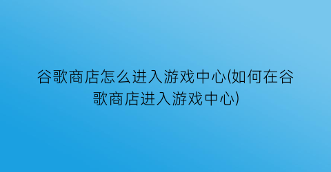 “谷歌商店怎么进入游戏中心(如何在谷歌商店进入游戏中心)