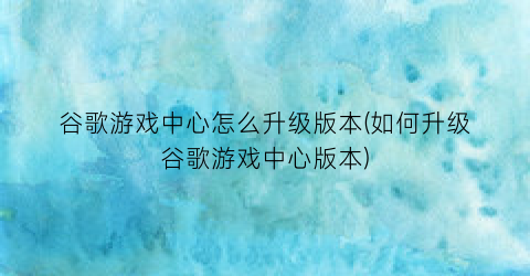 “谷歌游戏中心怎么升级版本(如何升级谷歌游戏中心版本)