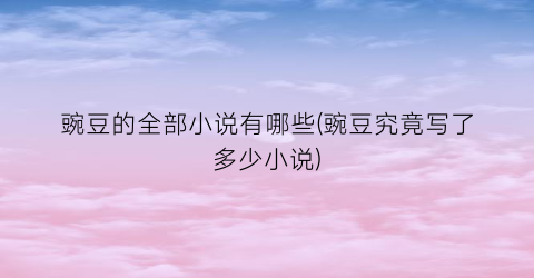 豌豆的全部小说有哪些(豌豆究竟写了多少小说)