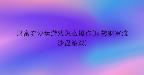 财富流沙盘游戏怎么操作(玩转财富流沙盘游戏)