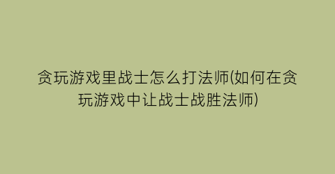 贪玩游戏里战士怎么打法师(如何在贪玩游戏中让战士战胜法师)