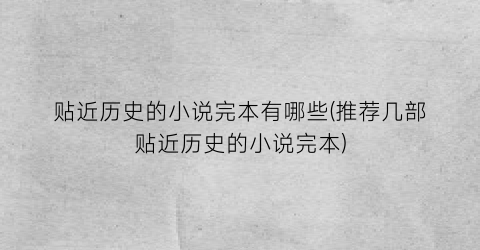 贴近历史的小说完本有哪些(推荐几部贴近历史的小说完本)