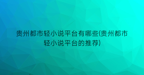贵州都市轻小说平台有哪些(贵州都市轻小说平台的推荐)