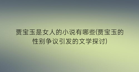 贾宝玉是女人的小说有哪些(贾宝玉的性别争议引发的文学探讨)
