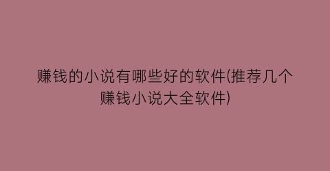 赚钱的小说有哪些好的软件(推荐几个赚钱小说大全软件)