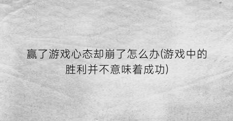 “赢了游戏心态却崩了怎么办(游戏中的胜利并不意味着成功)