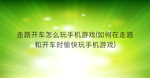 走路开车怎么玩手机游戏(如何在走路和开车时愉快玩手机游戏)