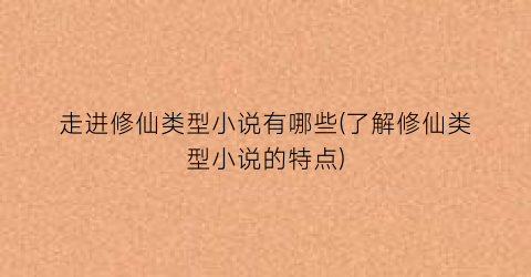 走进修仙类型小说有哪些(了解修仙类型小说的特点)