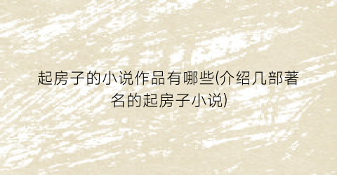 起房子的小说作品有哪些(介绍几部著名的起房子小说)
