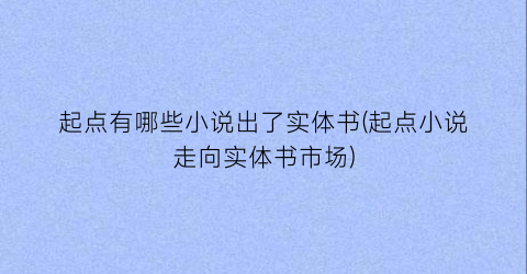起点有哪些小说出了实体书(起点小说走向实体书市场)