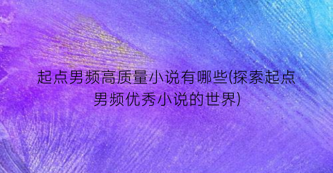 起点男频高质量小说有哪些(探索起点男频优秀小说的世界)
