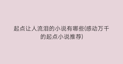 起点让人流泪的小说有哪些(感动万千的起点小说推荐)