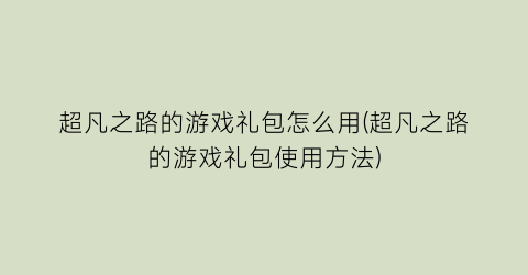 “超凡之路的游戏礼包怎么用(超凡之路的游戏礼包使用方法)