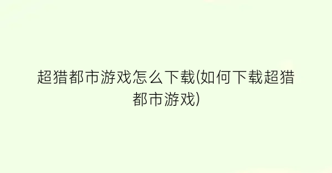 超猎都市游戏怎么下载(如何下载超猎都市游戏)