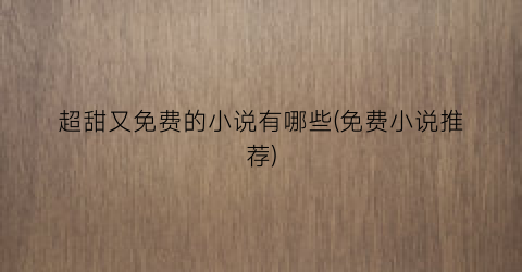 超甜又免费的小说有哪些(免费小说推荐)