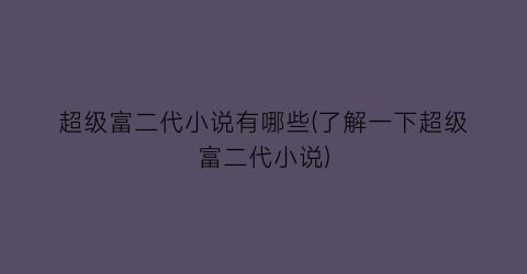 超级富二代小说有哪些(了解一下超级富二代小说)