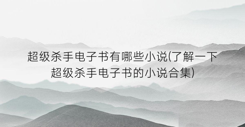 超级杀手电子书有哪些小说(了解一下超级杀手电子书的小说合集)