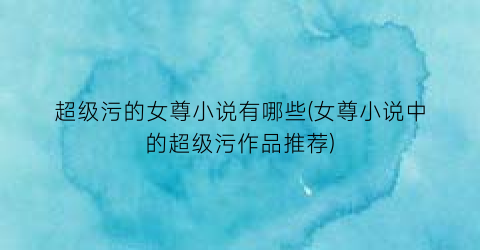 超级污的女尊小说有哪些(女尊小说中的超级污作品推荐)