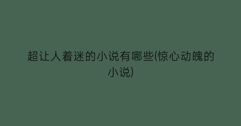 超让人着迷的小说有哪些(惊心动魄的小说)