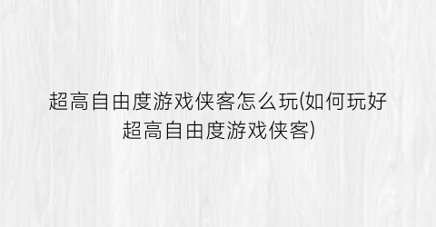 超高自由度游戏侠客怎么玩(如何玩好超高自由度游戏侠客)