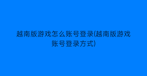 越南版游戏怎么账号登录(越南版游戏账号登录方式)