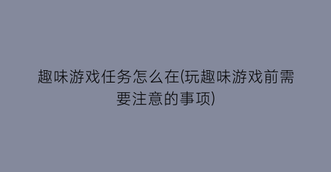 趣味游戏任务怎么在(玩趣味游戏前需要注意的事项)