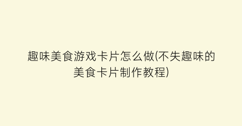 “趣味美食游戏卡片怎么做(不失趣味的美食卡片制作教程)