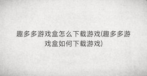 趣多多游戏盒怎么下载游戏(趣多多游戏盒如何下载游戏)