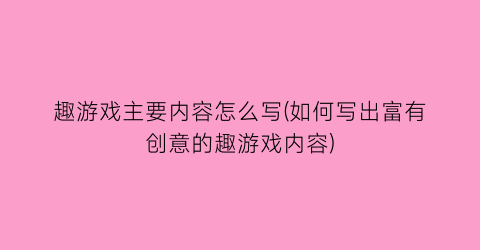 “趣游戏主要内容怎么写(如何写出富有创意的趣游戏内容)