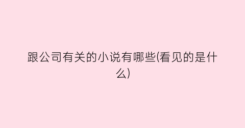 跟公司有关的小说有哪些(看见的是什么)