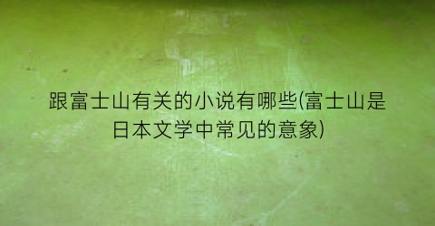 跟富士山有关的小说有哪些(富士山是日本文学中常见的意象)