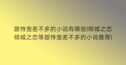 跟恃宠差不多的小说有哪些(倾城之恋倾城之恋等跟恃宠差不多的小说推荐)