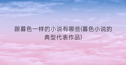 跟暮色一样的小说有哪些(暮色小说的典型代表作品)