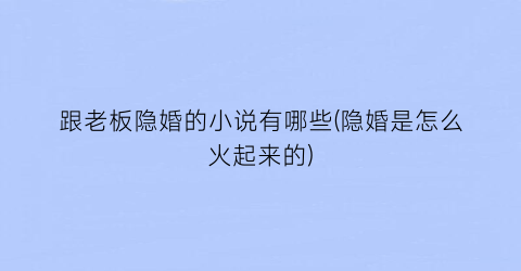跟老板隐婚的小说有哪些(隐婚是怎么火起来的)