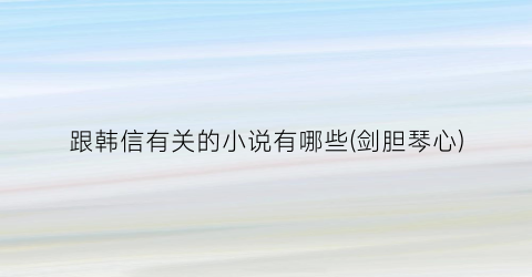 跟韩信有关的小说有哪些(剑胆琴心)