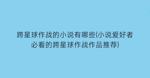 跨星球作战的小说有哪些(小说爱好者必看的跨星球作战作品推荐)