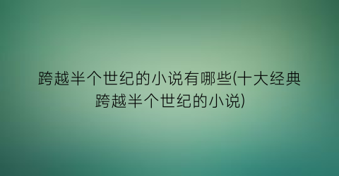 跨越半个世纪的小说有哪些(十大经典跨越半个世纪的小说)