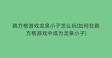 跳方格游戏龙泉小子怎么玩(如何在跳方格游戏中成为龙泉小子)