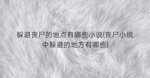 躲避丧尸的地点有哪些小说(丧尸小说中躲避的地方有哪些)