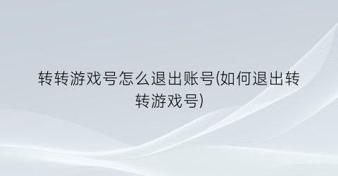 “转转游戏号怎么退出账号(如何退出转转游戏号)