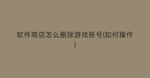 “软件商店怎么删除游戏账号(如何操作)