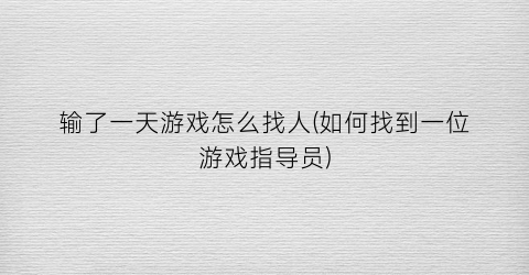 “输了一天游戏怎么找人(如何找到一位游戏指导员)