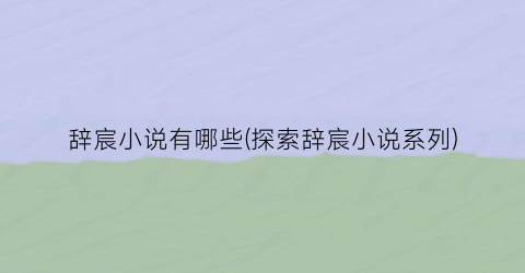 辞宸小说有哪些(探索辞宸小说系列)