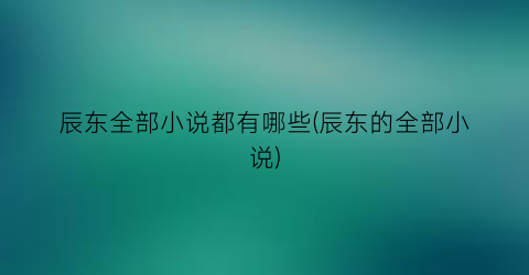 辰东全部小说都有哪些(辰东的全部小说)